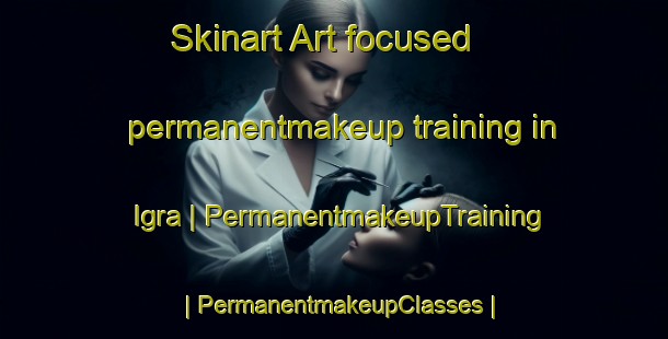 Skinart Art-focused permanentmakeup training in Igra | PermanentmakeupTraining | PermanentmakeupClasses | SkinartTraining-Russian Federation